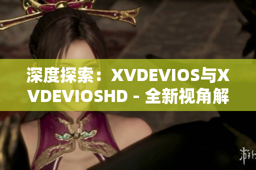 深度探索：XVDEVIOS與XVDEVIOSHD - 全新視角解讀