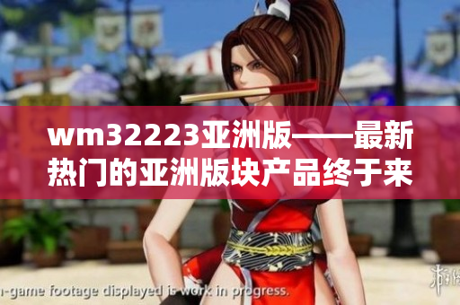 wm32223亞洲版——最新熱門的亞洲版塊產(chǎn)品終于來了
