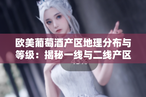 歐美葡萄酒產(chǎn)區(qū)地理分布與等級(jí)：揭秘一線與二線產(chǎn)區(qū)