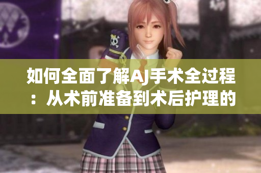 如何全面了解AJ手術(shù)全過(guò)程：從術(shù)前準(zhǔn)備到術(shù)后護(hù)理的詳細(xì)指南