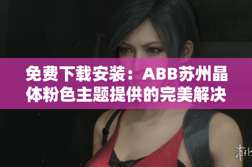 免費(fèi)下載安裝：ABB蘇州晶體粉色主題提供的完美解決方案