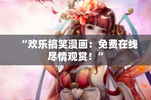 “歡樂(lè)搞笑漫畫(huà)：免費(fèi)在線盡情觀賞！”
