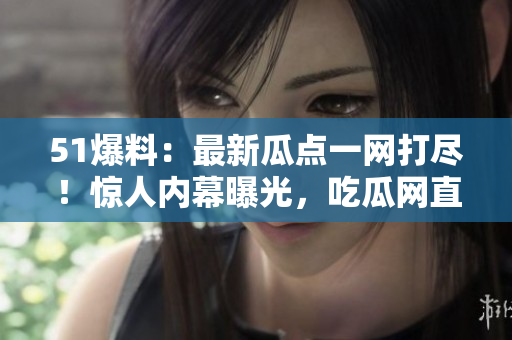 51爆料：最新瓜點(diǎn)一網(wǎng)打盡！驚人內(nèi)幕曝光，吃瓜網(wǎng)直擊熱點(diǎn)事件，你絕對(duì)不能錯(cuò)過！