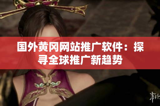 國外黃岡網(wǎng)站推廣軟件：探尋全球推廣新趨勢