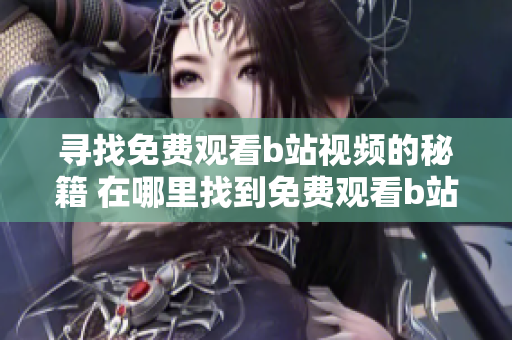 尋找免費觀看b站視頻的秘籍 在哪里找到免費觀看b站視頻的方法