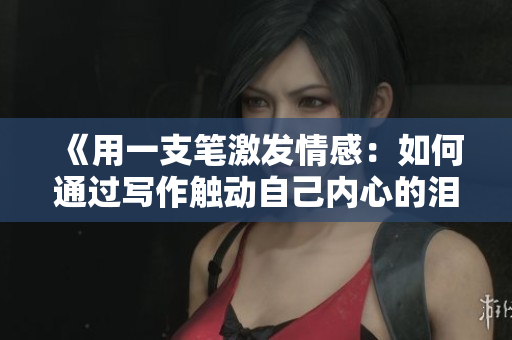 《用一支筆激發(fā)情感：如何通過寫作觸動(dòng)自己內(nèi)心的淚點(diǎn)》