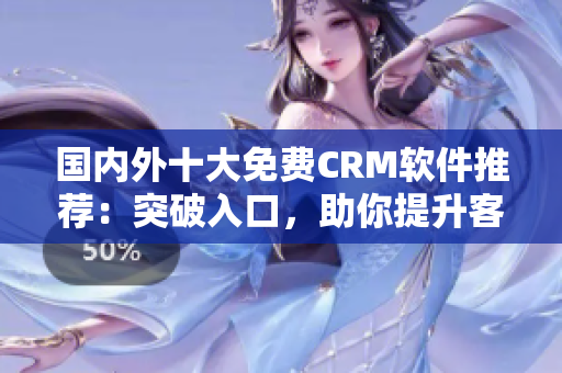 國內(nèi)外十大免費CRM軟件推薦：突破入口，助你提升客戶管理效率
