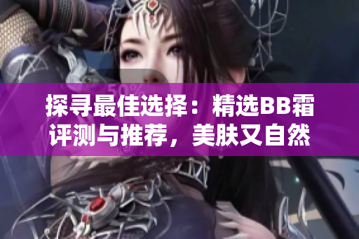 探尋最佳選擇：精選BB霜評(píng)測(cè)與推薦，美膚又自然