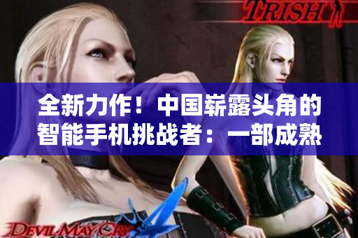 全新力作！中國嶄露頭角的智能手機挑戰(zhàn)者：一部成熟的iPhone