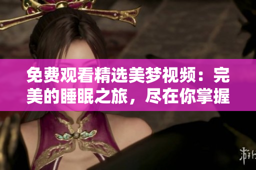 免費觀看精選美夢視頻：完美的睡眠之旅，盡在你掌握。