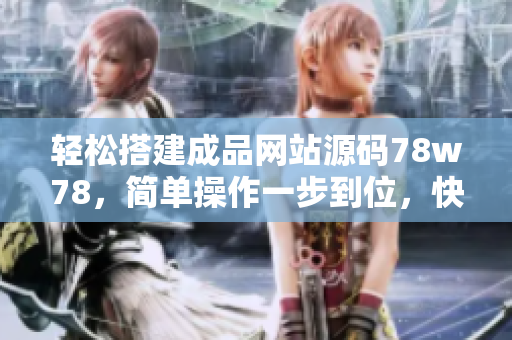 輕松搭建成品網(wǎng)站源碼78w78，簡單操作一步到位，快速創(chuàng)建個性化網(wǎng)站