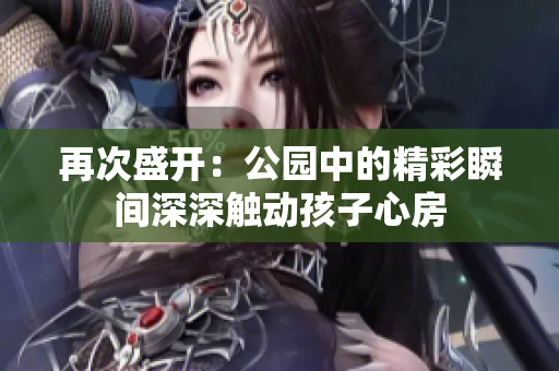 再次盛開(kāi)：公園中的精彩瞬間深深觸動(dòng)孩子心房