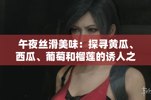 午夜絲滑美味：探尋黃瓜、西瓜、葡萄和榴蓮的誘人之處