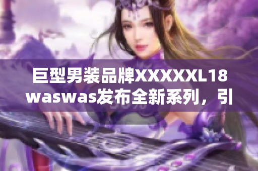 巨型男裝品牌XXXXXL18waswas發(fā)布全新系列，引領(lǐng)潮流時(shí)尚風(fēng)向