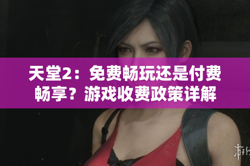 天堂2：免費(fèi)暢玩還是付費(fèi)暢享？游戲收費(fèi)政策詳解