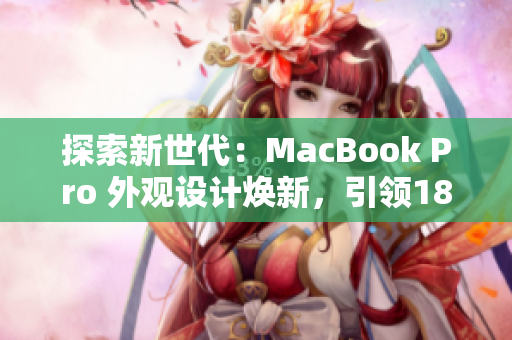 探索新世代：MacBook Pro 外觀設(shè)計(jì)煥新，引領(lǐng)1819歲用戶的視覺(jué)革新