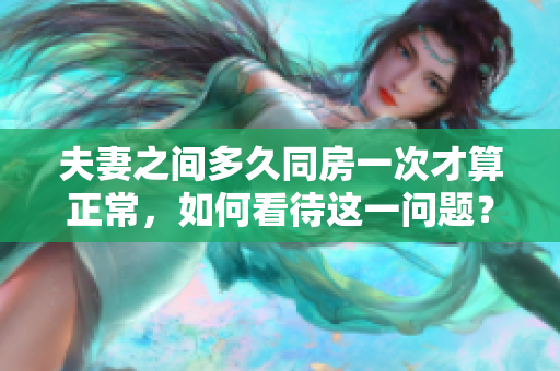 夫妻之間多久同房一次才算正常，如何看待這一問(wèn)題？