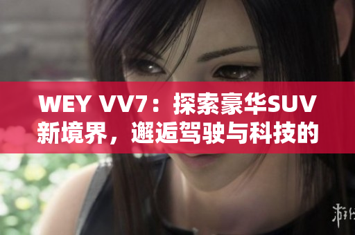 WEY VV7：探索豪華SUV新境界，邂逅駕駛與科技的完美融合