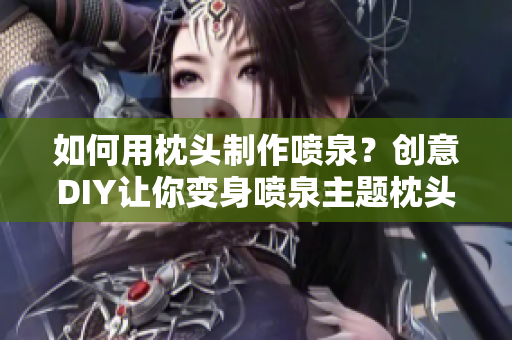 如何用枕頭制作噴泉？創(chuàng)意DIY讓你變身噴泉主題枕頭