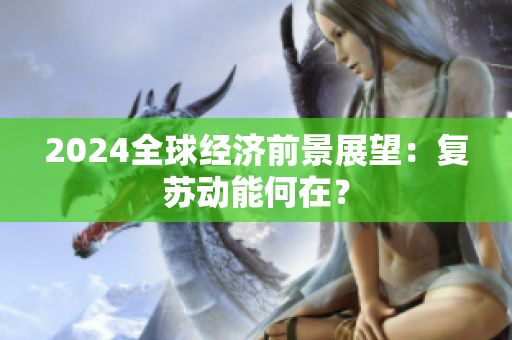 2024全球經(jīng)濟(jì)前景展望：復(fù)蘇動(dòng)能何在？