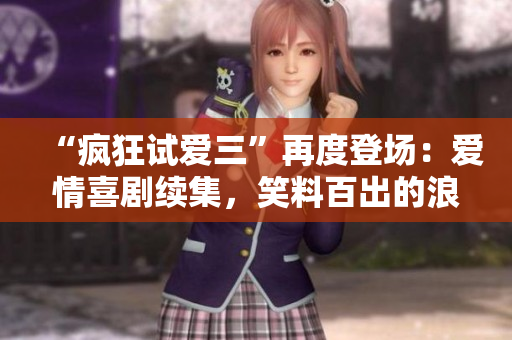 “瘋狂試愛三”再度登場：愛情喜劇續(xù)集，笑料百出的浪漫冒險(xiǎn)