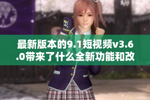 最新版本的9.1短視頻v3.6.0帶來了什么全新功能和改進