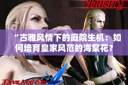 “古雅風(fēng)情下的庭院生機(jī)：如何培育皇家風(fēng)范的海棠花？”