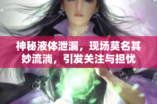 神秘液體泄漏，現(xiàn)場莫名其妙流淌，引發(fā)關(guān)注與擔(dān)憂