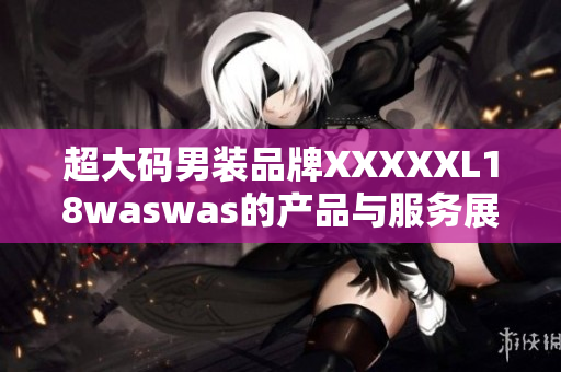 超大碼男裝品牌XXXXXL18waswas的產(chǎn)品與服務展示