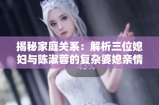 揭秘家庭關(guān)系：解析三位媳婦與陳淑蓉的復(fù)雜婆媳親情