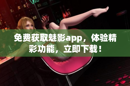 免費(fèi)獲取魅影app，體驗(yàn)精彩功能，立即下載！