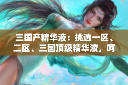 三國產(chǎn)精華液：挑選一區(qū)、二區(qū)、三國頂級精華液，呵護(hù)你的肌膚