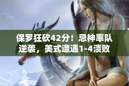 保羅狂砍42分！忌神率隊(duì)逆襲，美式遭遇1-4潰敗