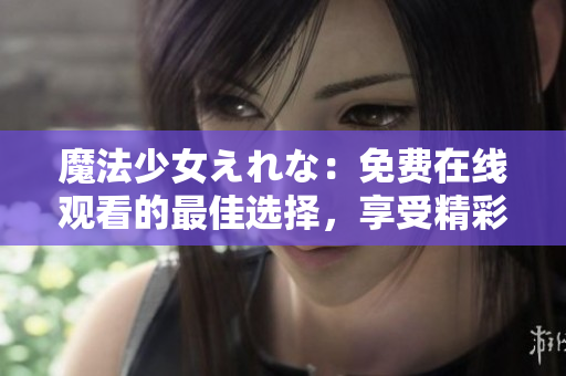 魔法少女えれな：免費(fèi)在線觀看的最佳選擇，享受精彩魔法世界