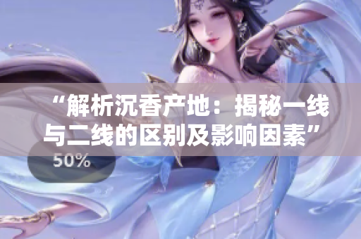 “解析沉香產(chǎn)地：揭秘一線與二線的區(qū)別及影響因素”