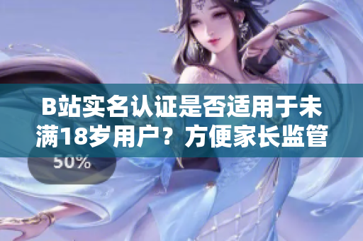 B站實(shí)名認(rèn)證是否適用于未滿18歲用戶？方便家長(zhǎng)監(jiān)管嗎？