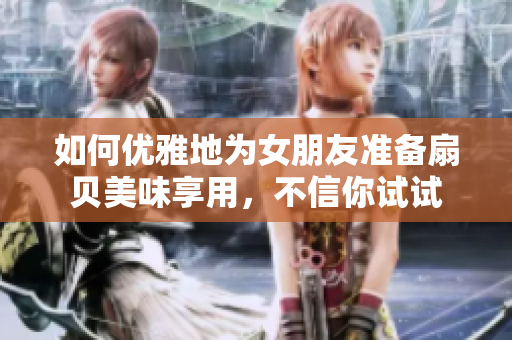 如何優(yōu)雅地為女朋友準(zhǔn)備扇貝美味享用，不信你試試