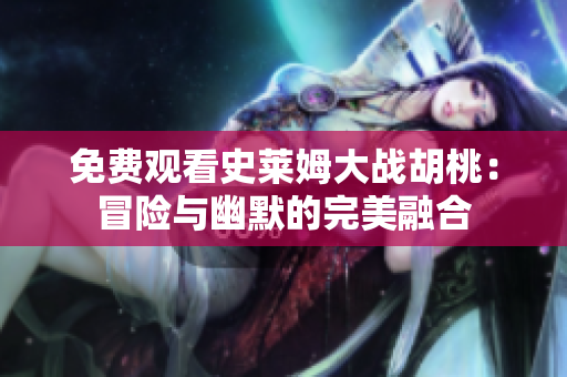 免費(fèi)觀看史萊姆大戰(zhàn)胡桃：冒險與幽默的完美融合