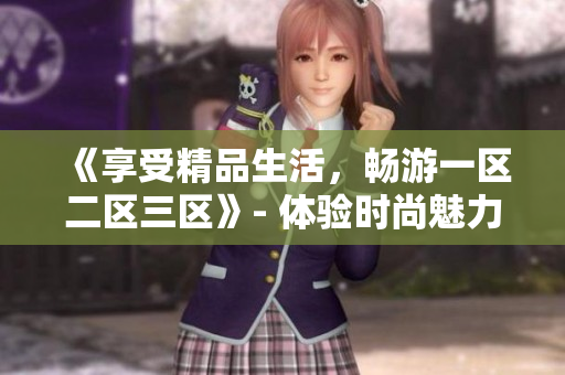《享受精品生活，暢游一區(qū)二區(qū)三區(qū)》- 體驗(yàn)時(shí)尚魅力，探索品質(zhì)生活。