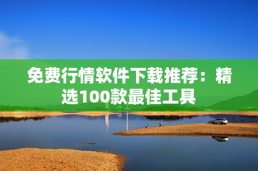 免費(fèi)行情軟件下載推薦：精選100款最佳工具