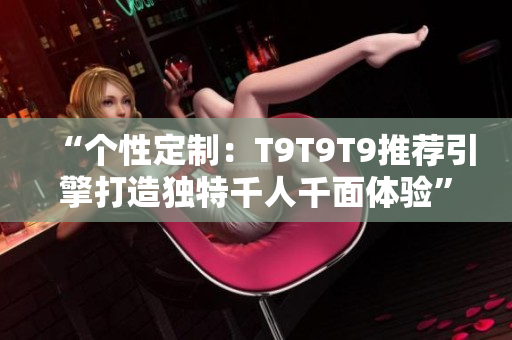“個(gè)性定制：T9T9T9推薦引擎打造獨(dú)特千人千面體驗(yàn)”