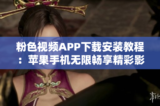 粉色視頻APP下載安裝教程：蘋果手機(jī)無(wú)限暢享精彩影視內(nèi)容