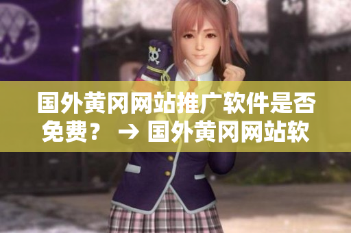 國外黃岡網(wǎng)站推廣軟件是否免費？ → 國外黃岡網(wǎng)站軟件推廣是否免費？