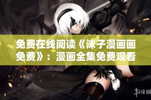 免費(fèi)在線閱讀《沫子漫畫畫免費(fèi)》：漫畫全集免費(fèi)觀看