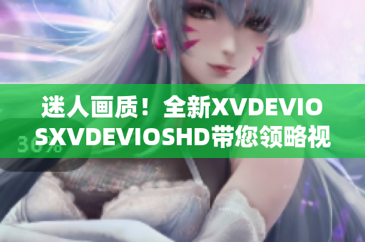 迷人畫質(zhì)！全新XVDEVIOSXVDEVIOSHD帶您領(lǐng)略視覺盛宴