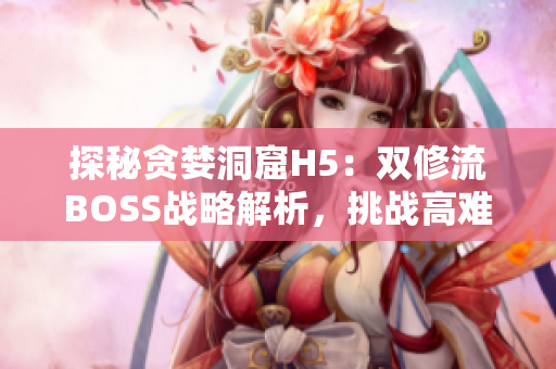 探秘貪婪洞窟H5：雙修流BOSS戰(zhàn)略解析，挑戰(zhàn)高難度BOSS技巧分享