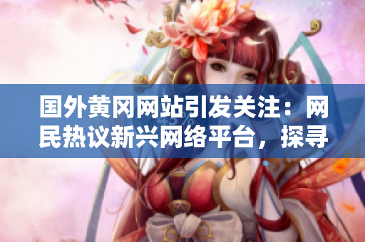 國外黃岡網(wǎng)站引發(fā)關(guān)注：網(wǎng)民熱議新興網(wǎng)絡(luò)平臺，探尋其獨特魅力