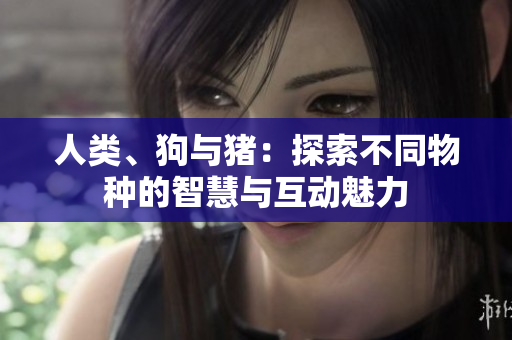 人類、狗與豬：探索不同物種的智慧與互動(dòng)魅力