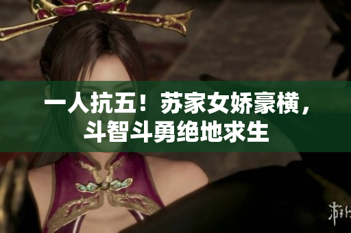 一人抗五！蘇家女嬌豪橫，斗智斗勇絕地求生