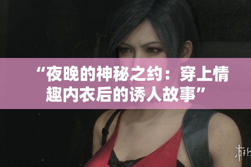 “夜晚的神秘之約：穿上情趣內(nèi)衣后的誘人故事”